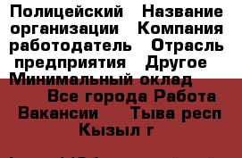 Полицейский › Название организации ­ Компания-работодатель › Отрасль предприятия ­ Другое › Минимальный оклад ­ 26 000 - Все города Работа » Вакансии   . Тыва респ.,Кызыл г.